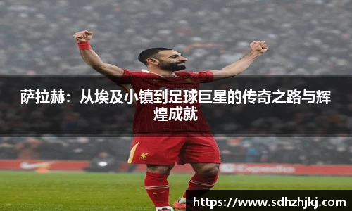 萨拉赫：从埃及小镇到足球巨星的传奇之路与辉煌成就