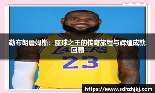 勒布朗詹姆斯：篮球之王的传奇旅程与辉煌成就回顾