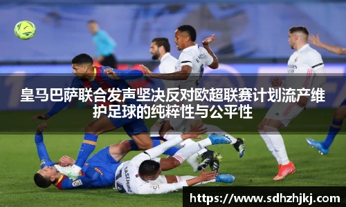 皇马巴萨联合发声坚决反对欧超联赛计划流产维护足球的纯粹性与公平性