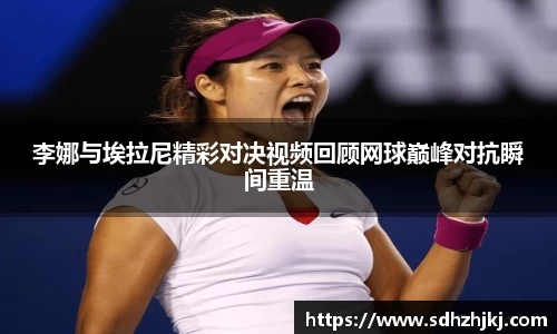 李娜与埃拉尼精彩对决视频回顾网球巅峰对抗瞬间重温