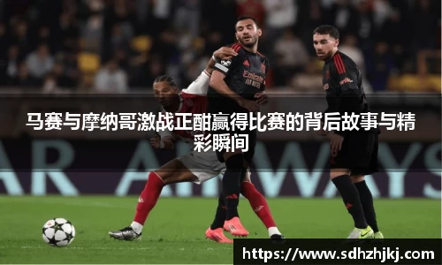 马赛与摩纳哥激战正酣赢得比赛的背后故事与精彩瞬间