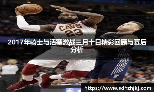 2017年骑士与活塞激战三月十日精彩回顾与赛后分析